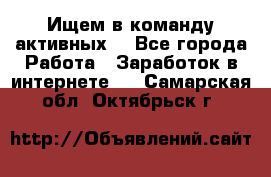 Ищем в команду активных. - Все города Работа » Заработок в интернете   . Самарская обл.,Октябрьск г.